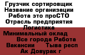 Грузчик-сортировщик › Название организации ­ Работа-это проСТО › Отрасль предприятия ­ Логистика › Минимальный оклад ­ 24 000 - Все города Работа » Вакансии   . Тыва респ.,Ак-Довурак г.